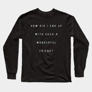 How did I end up with such a wonderful friend? Long Sleeve T-Shirt